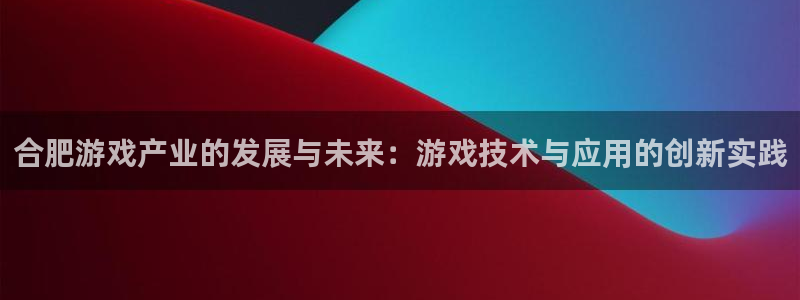 沐鸣娱乐2游戏说明：合肥游戏产业的发展与未来：游戏技术与应用的创新实践