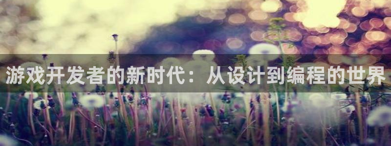 沐鸣2产7O777：游戏开发者的新时代：从设计到编程的世界