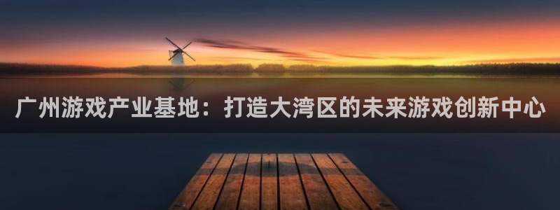 沐鸣2平台代理注册：广州游戏产业基地：打造大湾区的未来游戏创新中心
