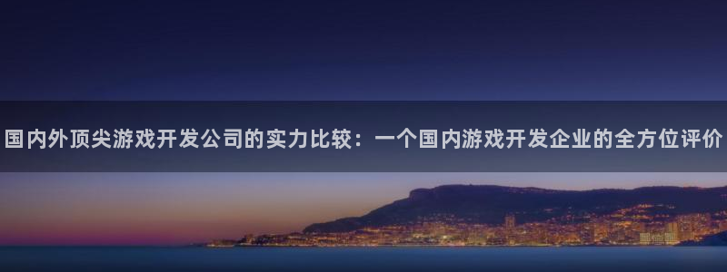 沐鸣平台由44262：国内外顶尖游戏开发公司的实力比较：一个国内游戏开发企业的全方位评价