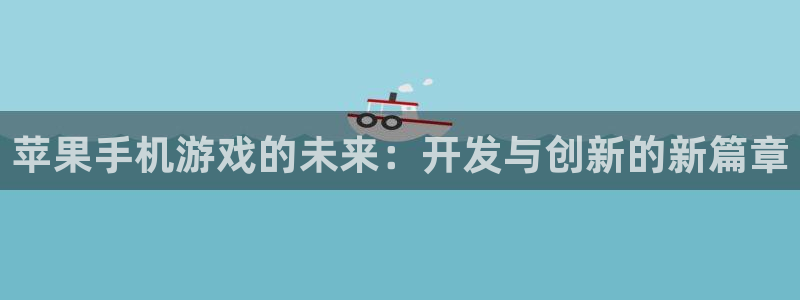 沐鸣娱乐2客服：苹果手机游戏的未来：开发与创新的新篇章