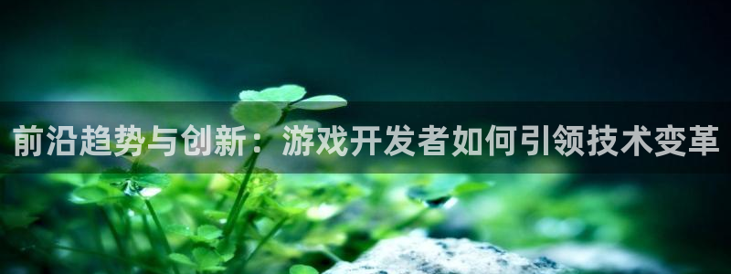 沐鸣2官网：前沿趋势与创新：游戏开发者如何引领技术变革