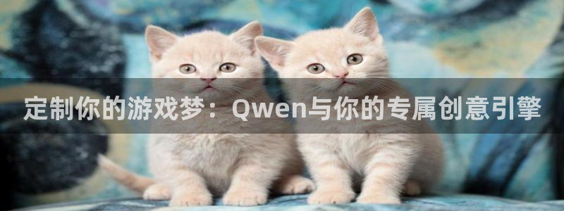 沐鸣2平台主管：定制你的游戏梦：Qwen与你的专属创意引擎